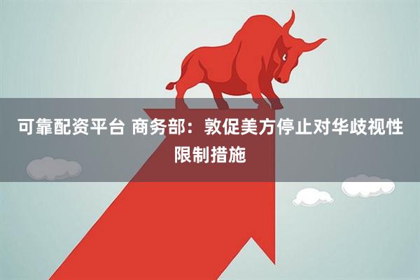可靠配资平台 商务部：敦促美方停止对华歧视性限制措施