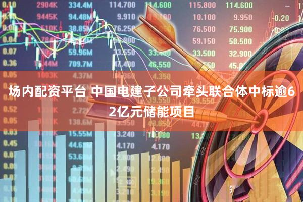 场内配资平台 中国电建子公司牵头联合体中标逾62亿元储能项目