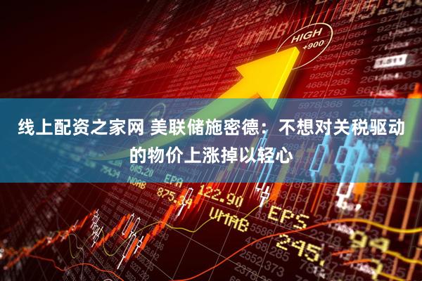 线上配资之家网 美联储施密德：不想对关税驱动的物价上涨掉以轻心