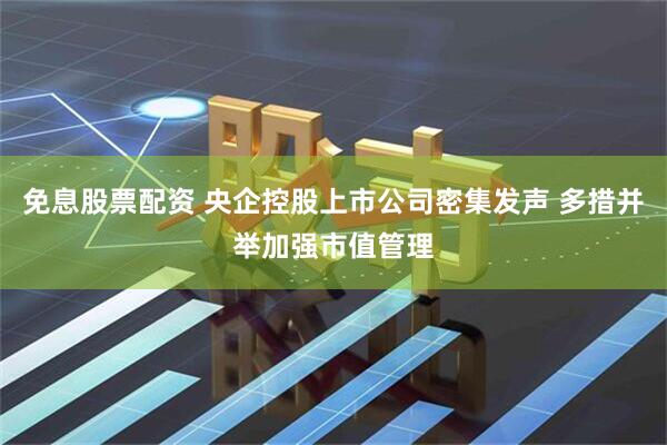 免息股票配资 央企控股上市公司密集发声 多措并举加强市值管理