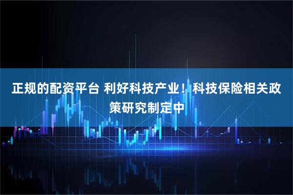正规的配资平台 利好科技产业！科技保险相关政策研究制定中