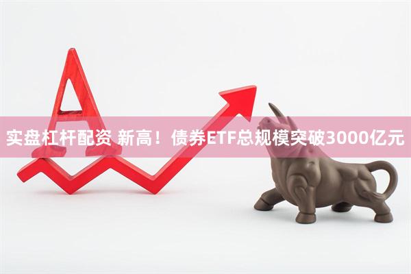 实盘杠杆配资 新高！债券ETF总规模突破3000亿元