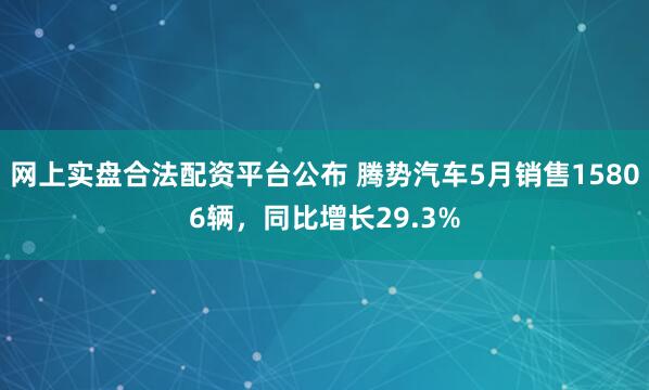 网上实盘合法配资平台公布 腾势汽车5月销售15806辆，同比增长29.3%
