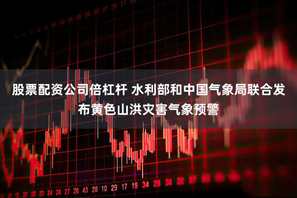 股票配资公司倍杠杆 水利部和中国气象局联合发布黄色山洪灾害气象预警