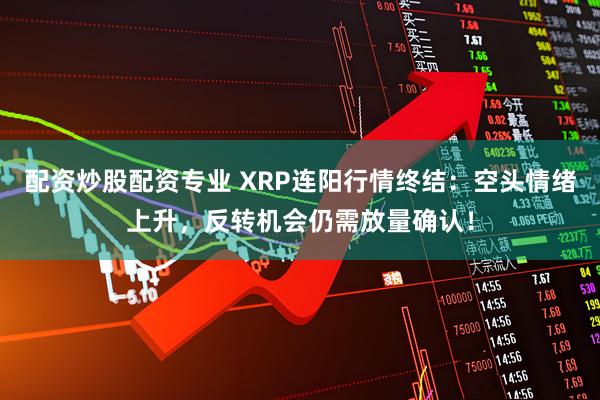 配资炒股配资专业 XRP连阳行情终结：空头情绪上升，反转机会仍需放量确认！