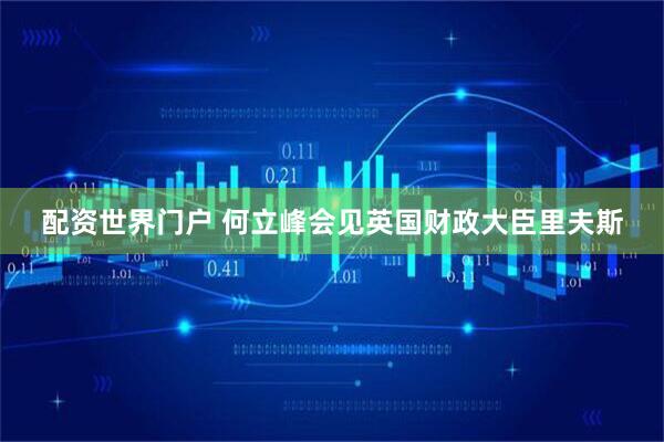配资世界门户 何立峰会见英国财政大臣里夫斯