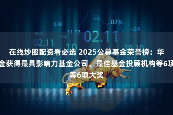 在线炒股配资看必选 2025公募基金荣誉榜：华夏基金获得最具影响力基金公司、最佳基金投顾机构等6项大奖