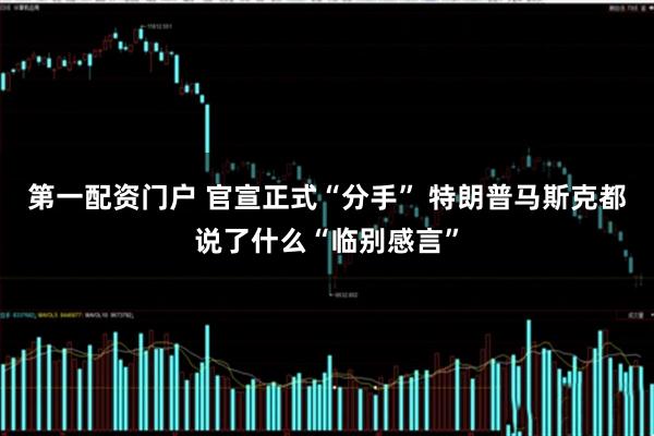 第一配资门户 官宣正式“分手” 特朗普马斯克都说了什么“临别感言”