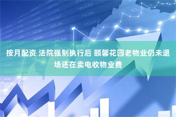按月配资 法院强制执行后 颐馨花园老物业仍未退场还在卖电收物业费