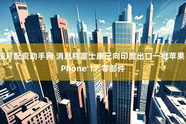 按月配资助手网 消息称富士康已向印度出口一批苹果 iPhone 17 零部件