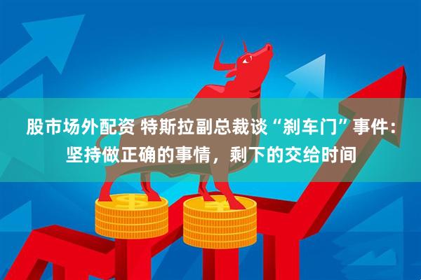 股市场外配资 特斯拉副总裁谈“刹车门”事件：坚持做正确的事情，剩下的交给时间