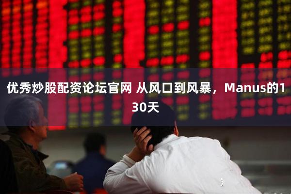 优秀炒股配资论坛官网 从风口到风暴，Manus的130天