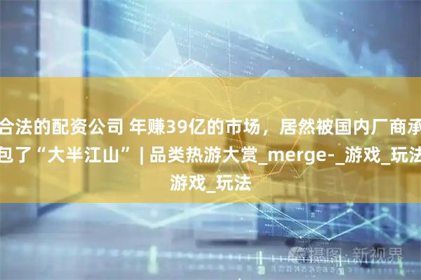 合法的配资公司 年赚39亿的市场，居然被国内厂商承包了“大半江山” | 品类热游大赏_merge-_游戏_玩法
