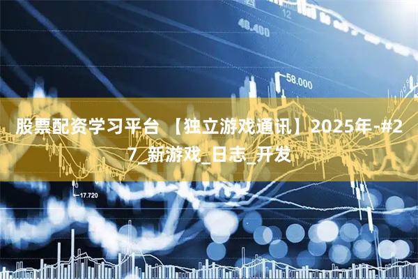 股票配资学习平台 【独立游戏通讯】2025年-#27_新游戏_日志_开发