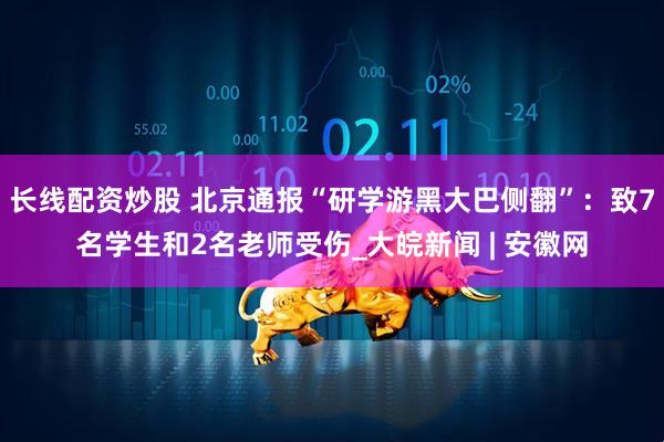 长线配资炒股 北京通报“研学游黑大巴侧翻”：致7名学生和2名老师受伤_大皖新闻 | 安徽网