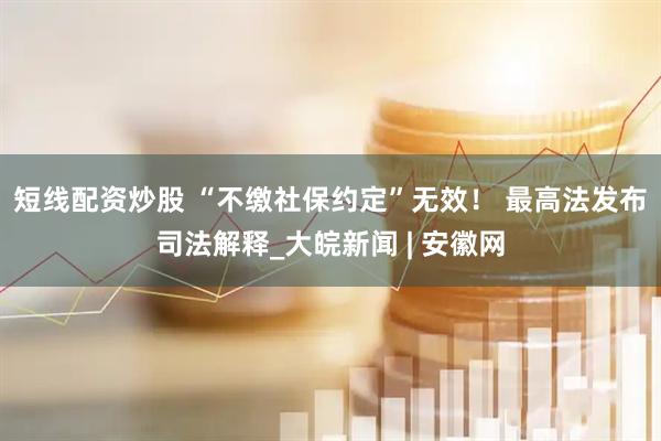 短线配资炒股 “不缴社保约定”无效！ 最高法发布司法解释_大皖新闻 | 安徽网