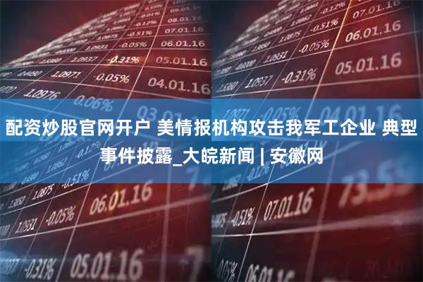 配资炒股官网开户 美情报机构攻击我军工企业 典型事件披露_大皖新闻 | 安徽网