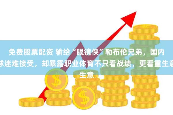 免费股票配资 输给“眼镜侠”勒布伦兄弟，国内球迷难接受，却暴露职业体育不只看战绩，更看重生意