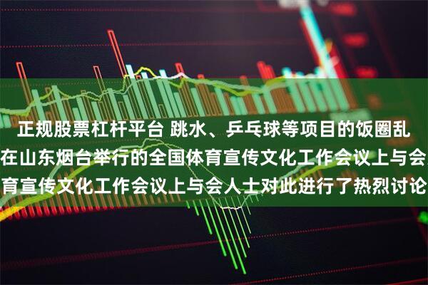 正规股票杠杆平台 跳水、乒乓球等项目的饭圈乱象引发关注，5月19日在山东烟台举行的全国体育宣传文化工作会议上与会人士对此进行了热烈讨论