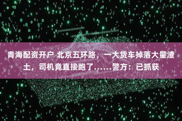 青海配资开户 北京五环路，一大货车掉落大量渣土，司机竟直接跑了……警方：已抓获