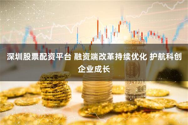 深圳股票配资平台 融资端改革持续优化 护航科创企业成长