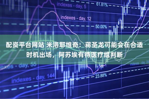 配资平台网站 米洛耶维奇：蒋圣龙可能会在合适时机出场，阿苏埃有待医疗组判断